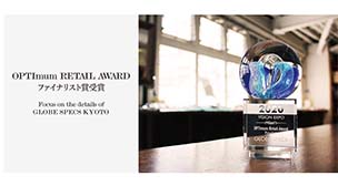 OPTImum RETAIL AWARDファイナリスト賞受賞　　 　　　　　　　　　　　　　　　　　　　　　　 Focus on the details of GLOBE SPECS KYOTO